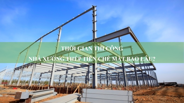 Thời gian thi công nhà xưởng thép tiền chế mất bao lâu?